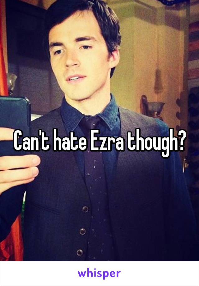 Can't hate Ezra though😏