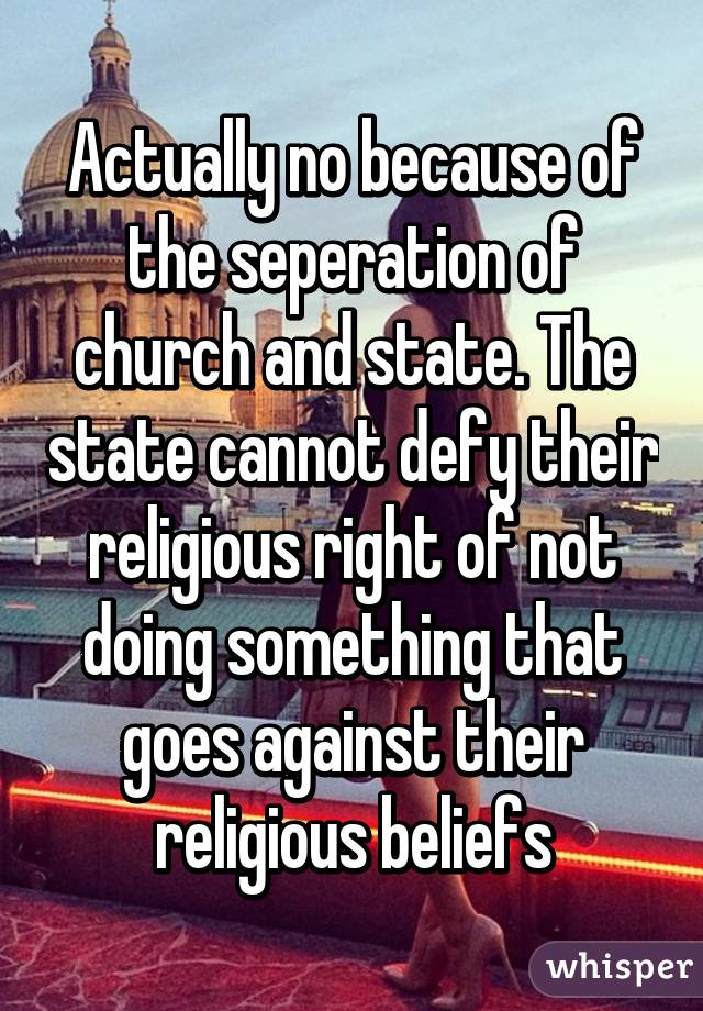 Actually no because of the seperation of church and state. The state cannot defy their religious right of not doing something that goes against their religious beliefs