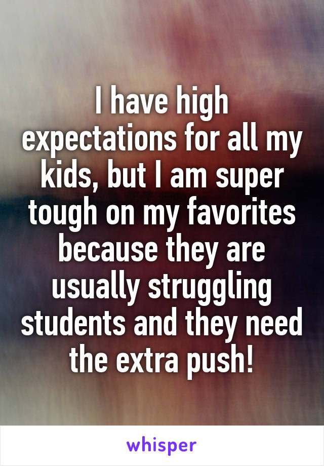 I have high expectations for all my kids, but I am super tough on my favorites because they are usually struggling students and they need the extra push!
