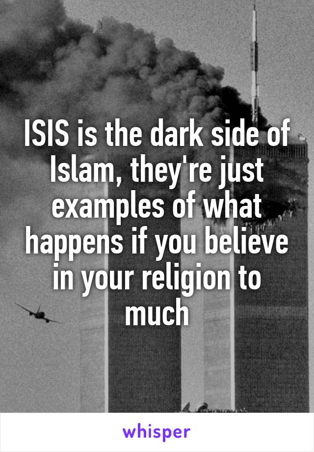 ISIS is the dark side of Islam, they're just examples of what happens if you believe in your religion to much