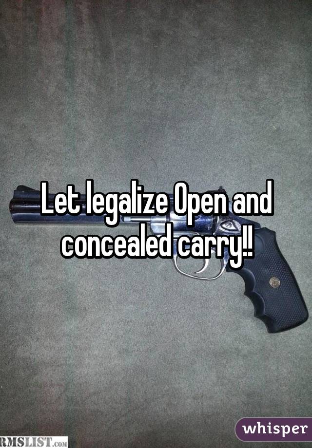 Let legalize Open and concealed carry!!