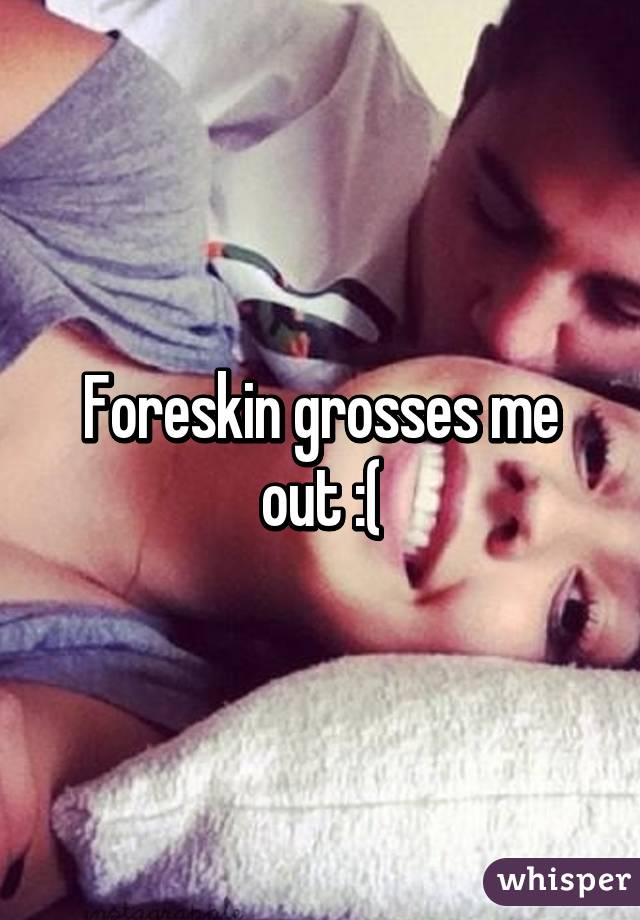 Foreskin grosses me out :(