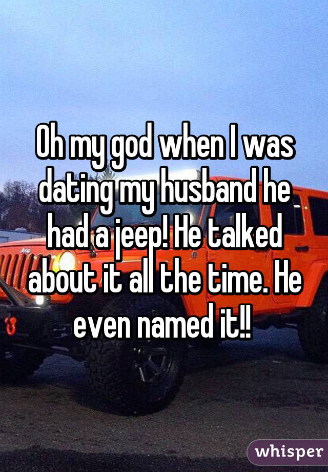 Oh my god when I was dating my husband he had a jeep! He talked about it all the time. He even named it!! 