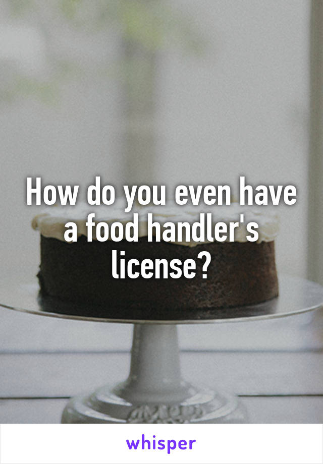 How do you even have a food handler's license?
