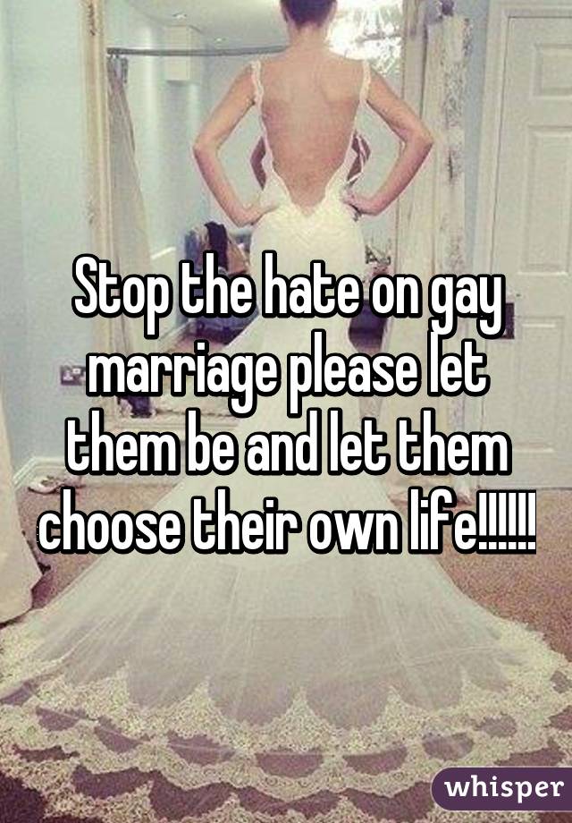 Stop the hate on gay marriage please let them be and let them choose their own life!!!!!!