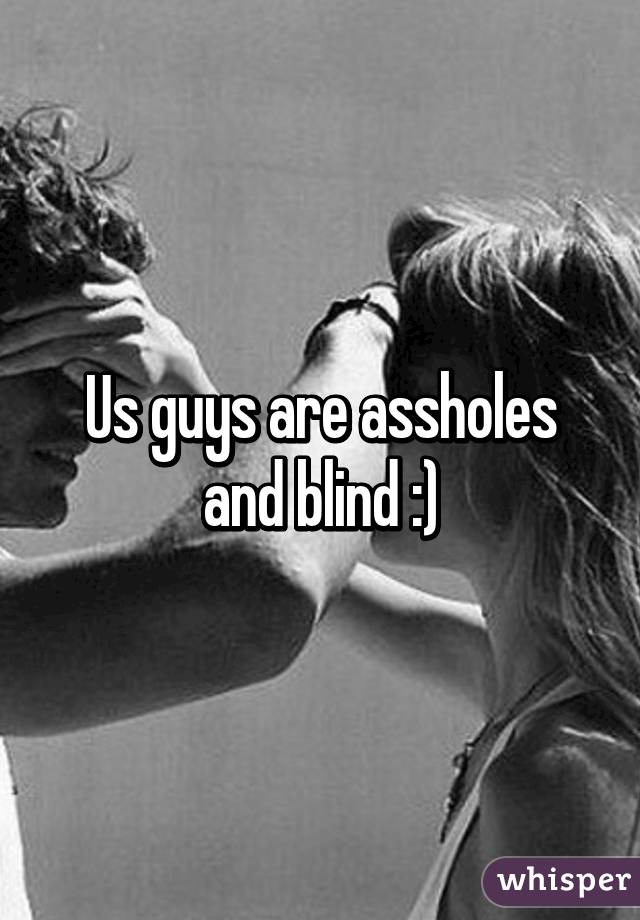 Us guys are assholes and blind :)