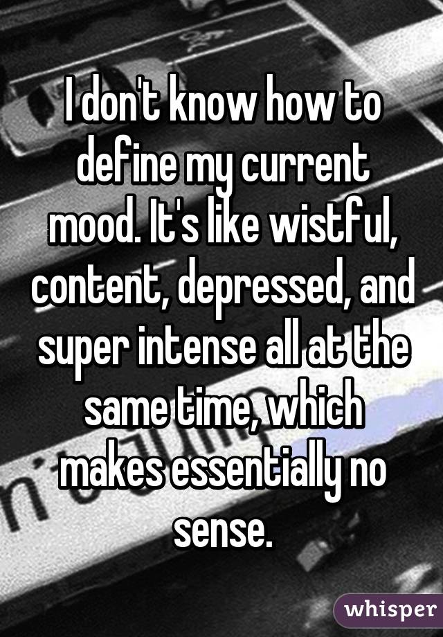 I don't know how to define my current mood. It's like wistful, content, depressed, and super intense all at the same time, which makes essentially no sense.