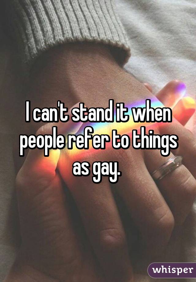 I can't stand it when people refer to things as gay. 
