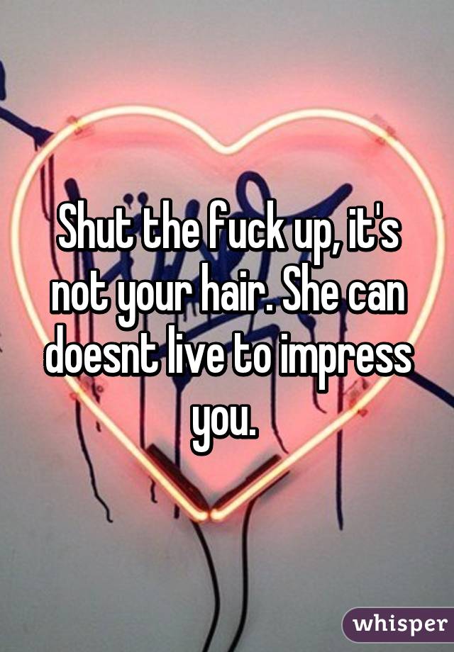 Shut the fuck up, it's not your hair. She can doesnt live to impress you. 