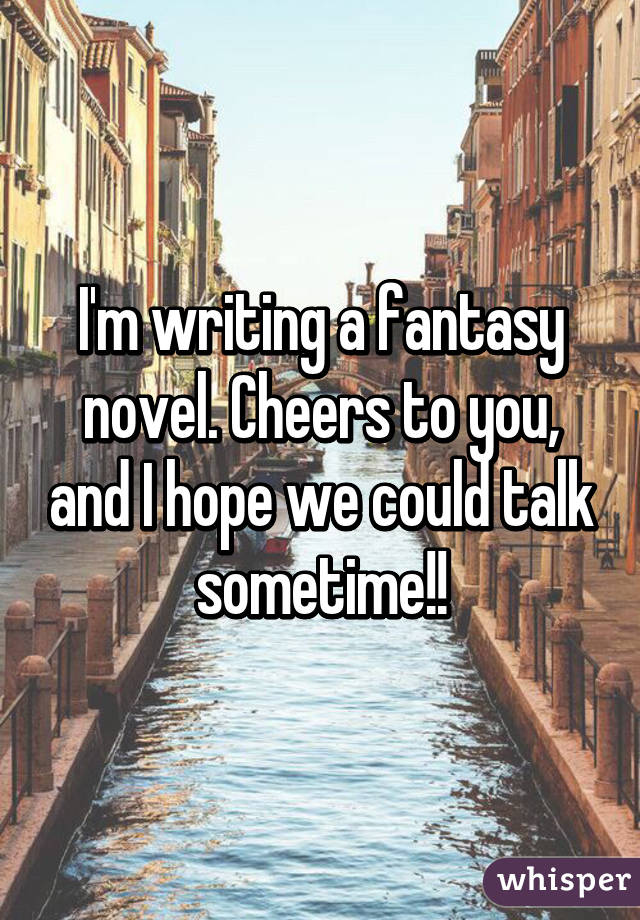 I'm writing a fantasy novel. Cheers to you, and I hope we could talk sometime!!