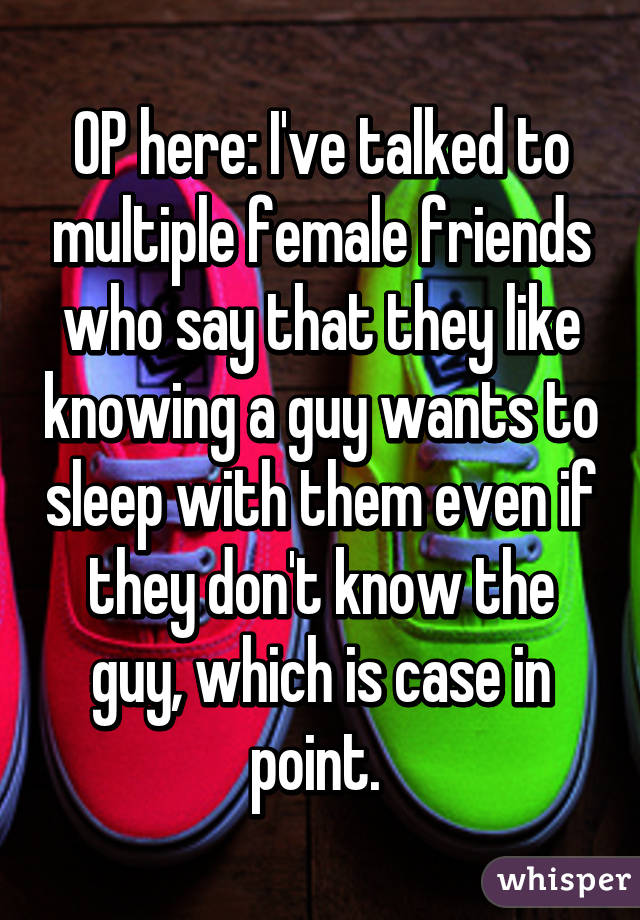 OP here: I've talked to multiple female friends who say that they like knowing a guy wants to sleep with them even if they don't know the guy, which is case in point. 