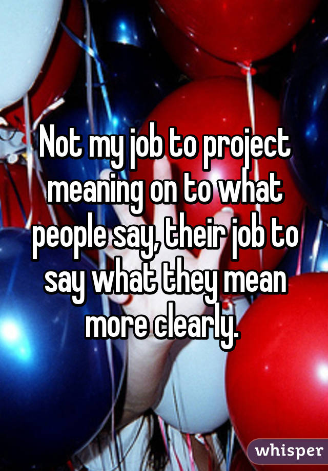 Not my job to project meaning on to what people say, their job to say what they mean more clearly. 