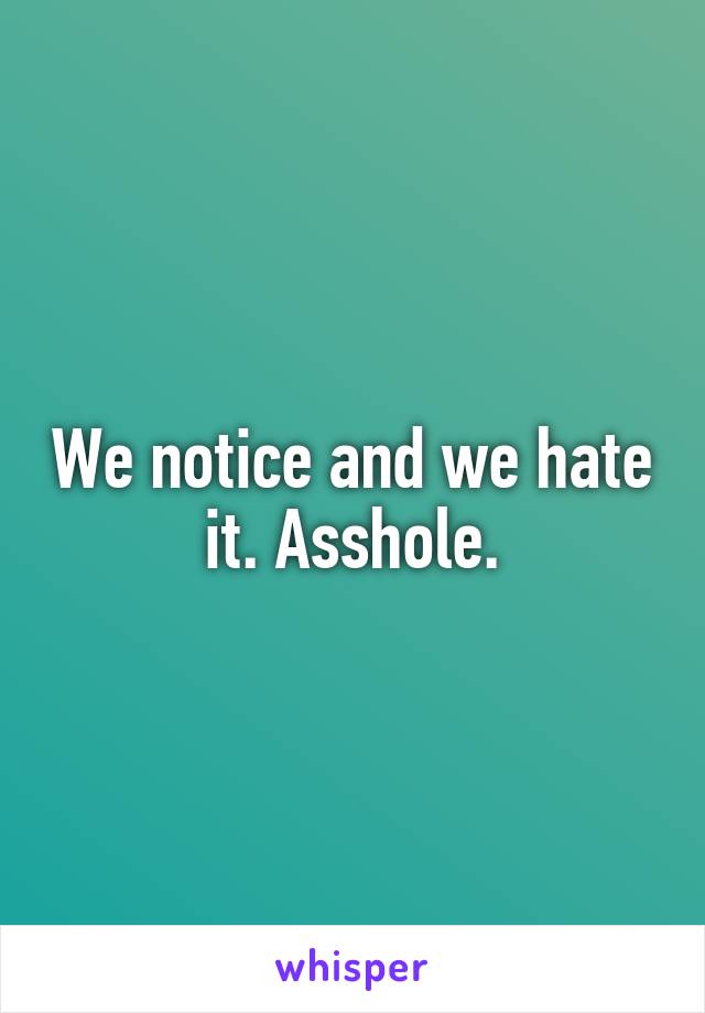 We notice and we hate it. Asshole.