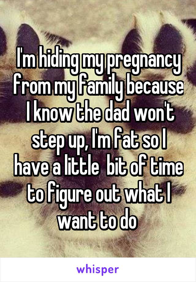 I'm hiding my pregnancy from my family because  I know the dad won't step up, I'm fat so I have a little  bit of time to figure out what I want to do 