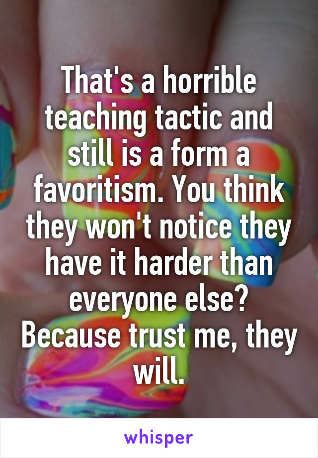 That's a horrible teaching tactic and still is a form a favoritism. You think they won't notice they have it harder than everyone else? Because trust me, they will.