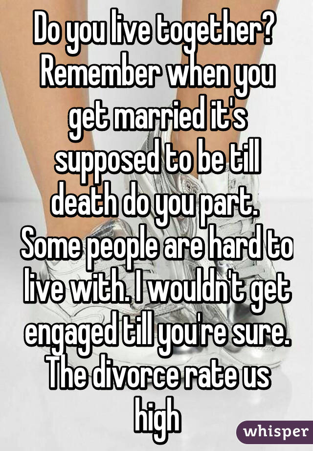 Do you live together?  Remember when you get married it's supposed to be till death do you part.  Some people are hard to live with. I wouldn't get engaged till you're sure. The divorce rate us high