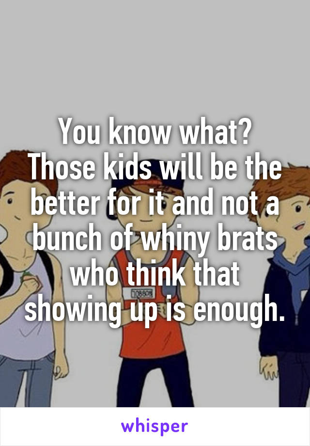 You know what?
Those kids will be the better for it and not a bunch of whiny brats who think that showing up is enough.