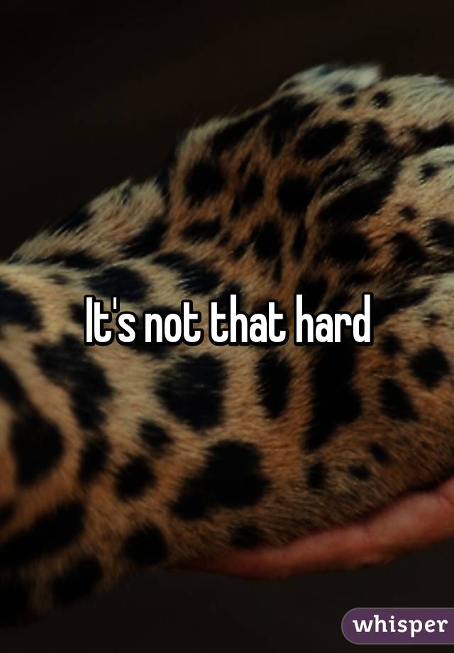 It's not that hard