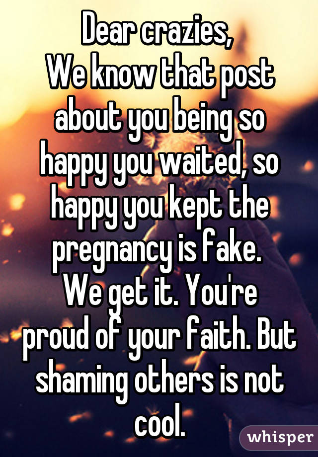 Dear crazies, 
We know that post about you being so happy you waited, so happy you kept the pregnancy is fake. 
We get it. You're proud of your faith. But shaming others is not cool.