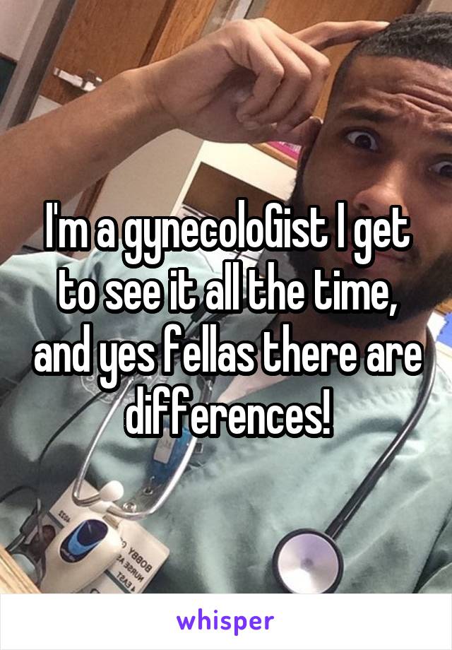 I'm a gynecoloGist I get to see it all the time, and yes fellas there are differences!