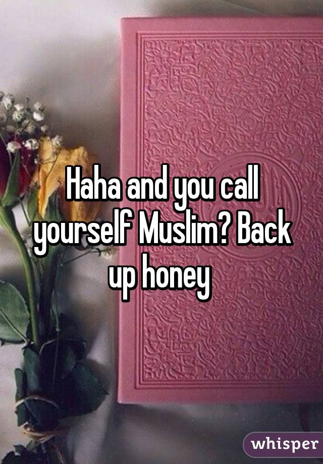 Haha and you call yourself Muslim? Back up honey 