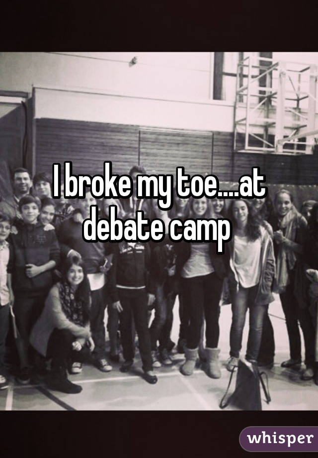 I broke my toe....at debate camp 
