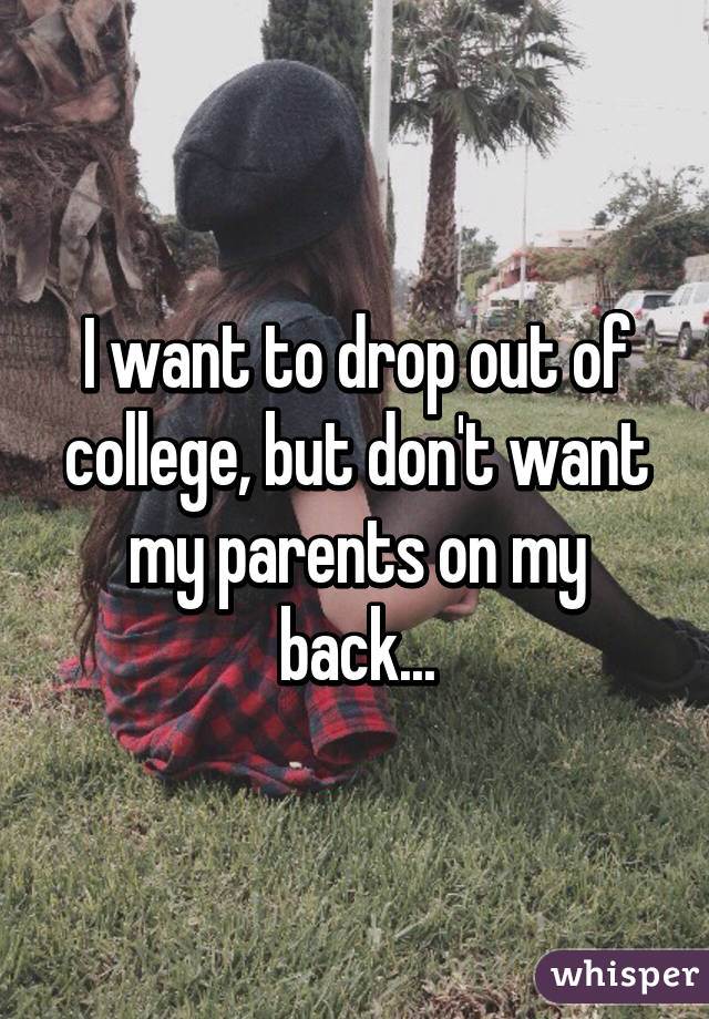 I want to drop out of college, but don't want my parents on my back...