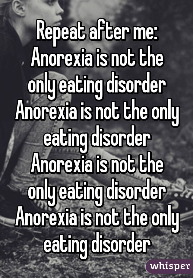 Repeat after me:
Anorexia is not the only eating disorder
Anorexia is not the only eating disorder
Anorexia is not the only eating disorder
Anorexia is not the only eating disorder