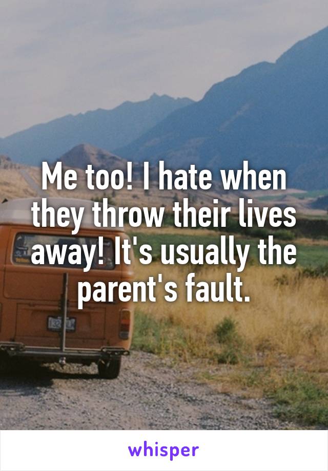 Me too! I hate when they throw their lives away! It's usually the parent's fault.