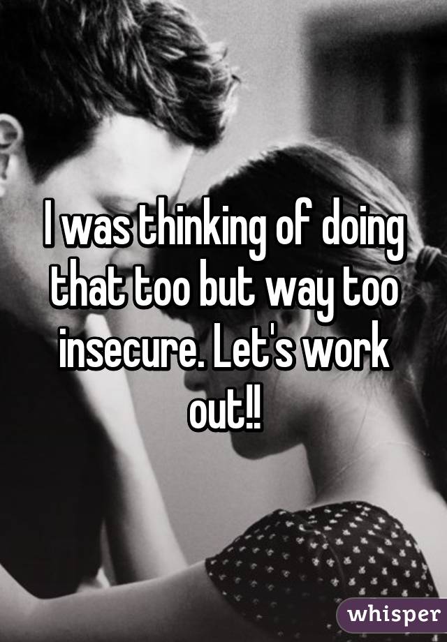 I was thinking of doing that too but way too insecure. Let's work out!!