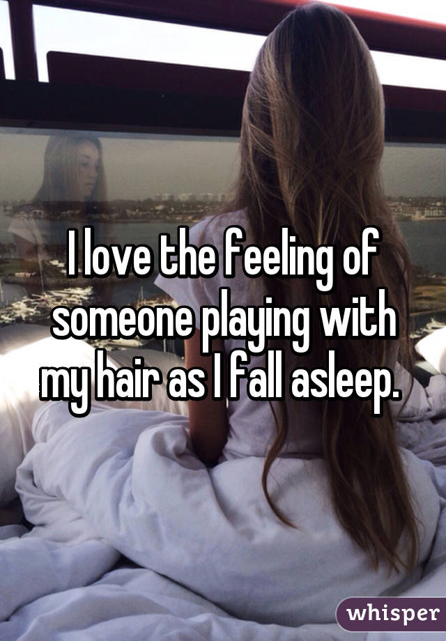 I love the feeling of someone playing with my hair as I fall asleep. 