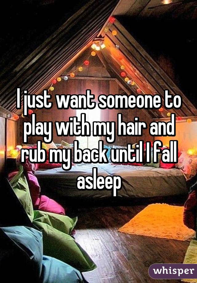 I just want someone to play with my hair and rub my back until I fall asleep