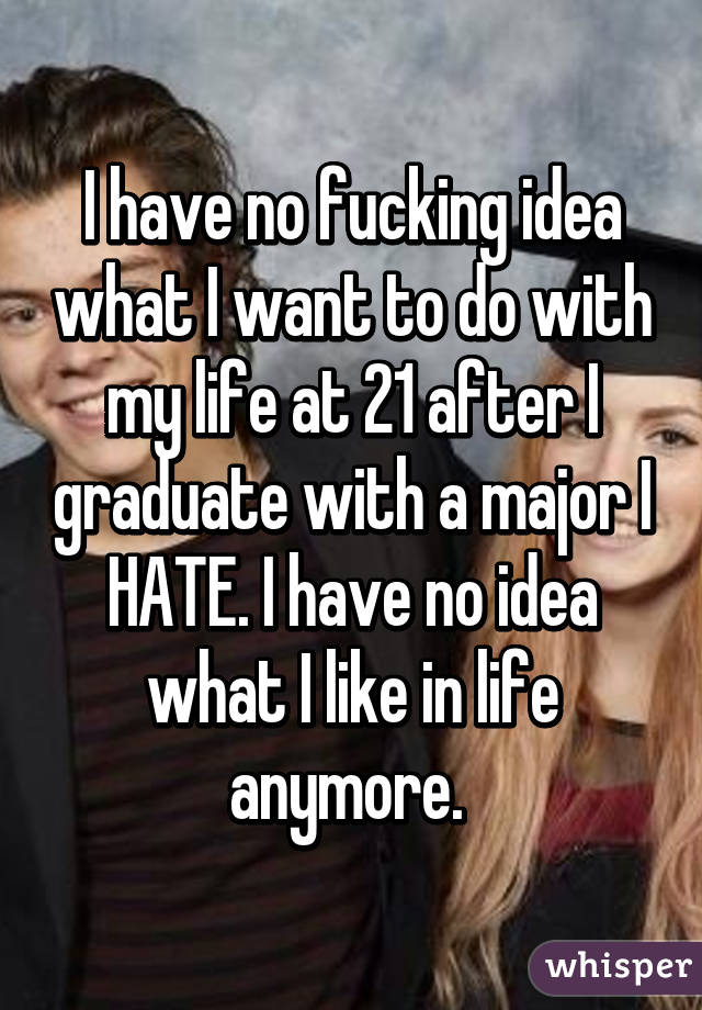 I have no fucking idea what I want to do with my life at 21 after I graduate with a major I HATE. I have no idea what I like in life anymore. 