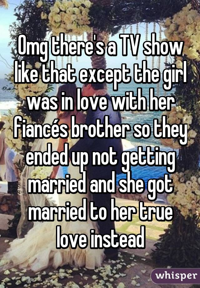 Omg there's a TV show like that except the girl was in love with her fiancés brother so they ended up not getting married and she got married to her true love instead