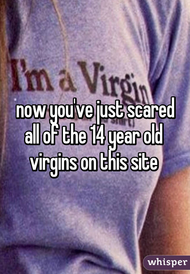 now you've just scared all of the 14 year old 
virgins on this site 