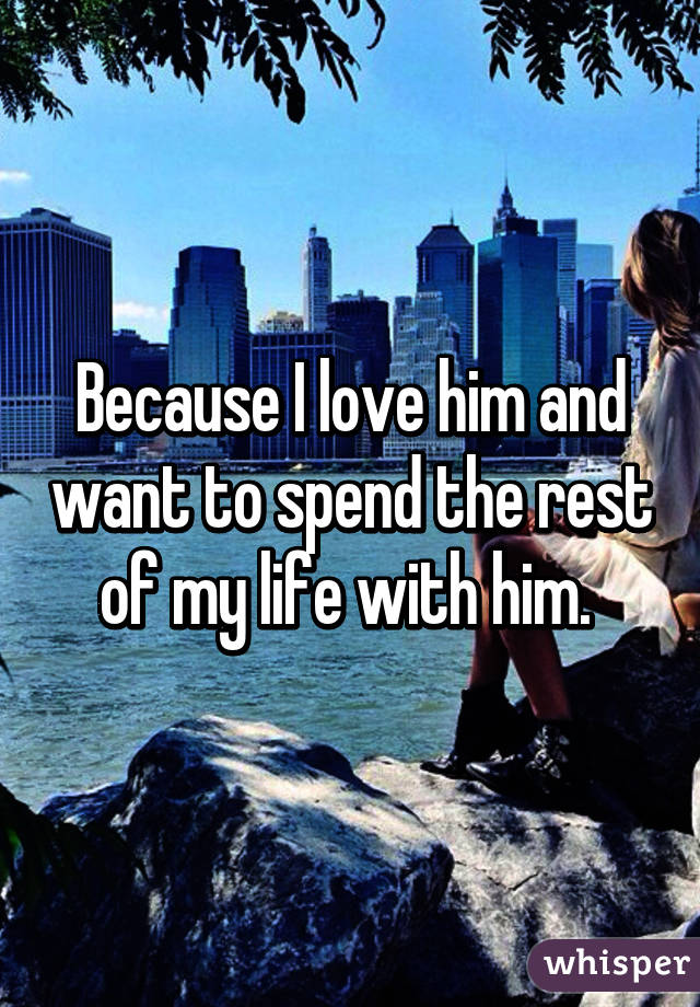 Because I love him and want to spend the rest of my life with him. 