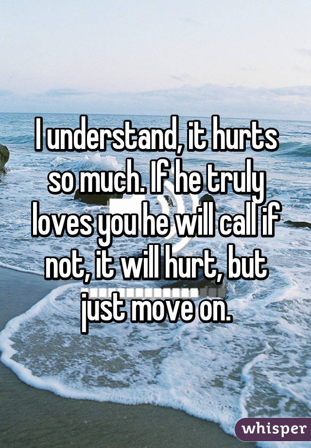 I understand, it hurts so much. If he truly loves you he will call if not, it will hurt, but just move on.