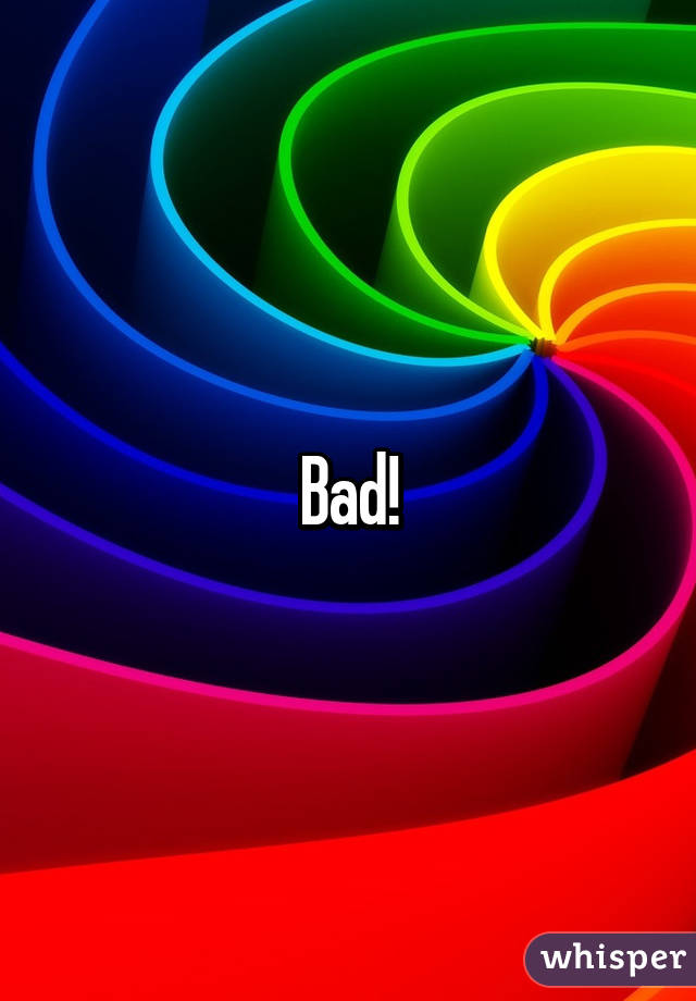Bad!
