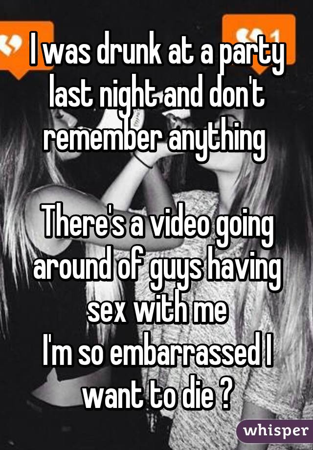 I was drunk at a party last night and don't remember anything 

There's a video going around of guys having sex with me
I'm so embarrassed I want to die 😰