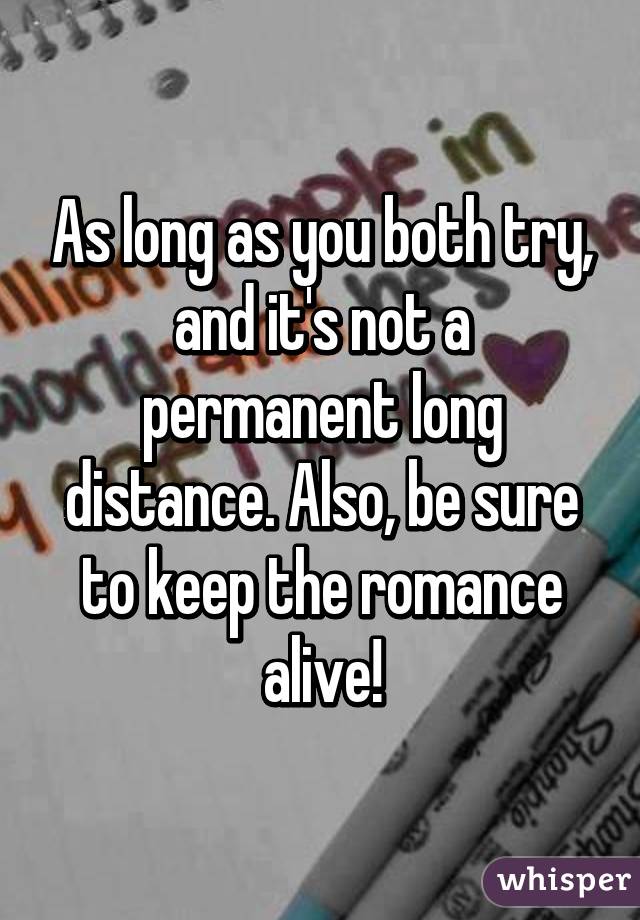 As long as you both try, and it's not a permanent long distance. Also, be sure to keep the romance alive!