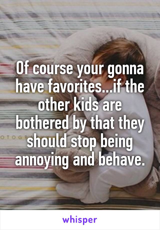 Of course your gonna have favorites...if the other kids are bothered by that they should stop being annoying and behave.