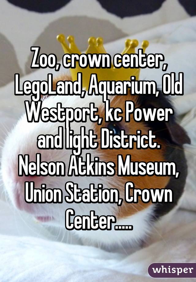 Zoo, crown center, LegoLand, Aquarium, Old Westport, kc Power and light District. Nelson Atkins Museum, Union Station, Crown Center.....