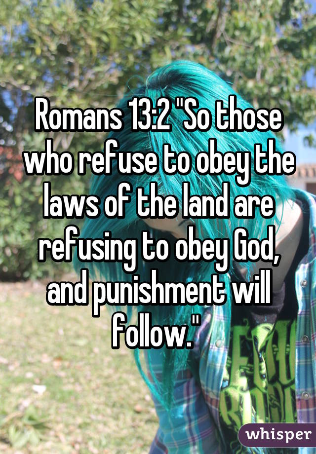 Romans 13:2 "So those who refuse to obey the laws of the land are refusing to obey God, and punishment will follow." 