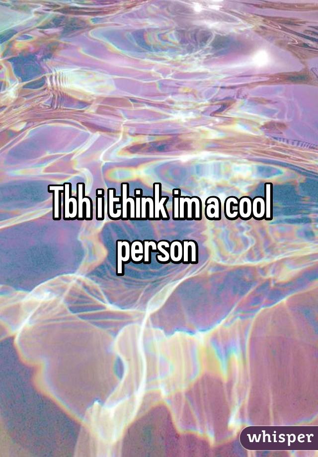 Tbh i think im a cool person 