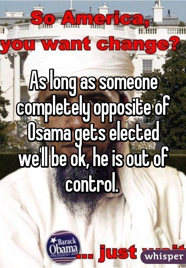 As long as someone completely opposite of Osama gets elected we'll be ok, he is out of control. 
