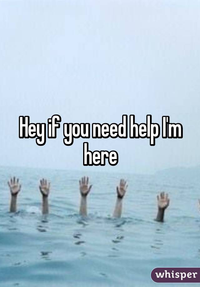 Hey if you need help I'm here