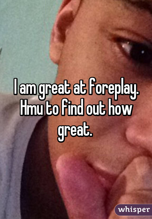 I am great at foreplay. Hmu to find out how great. 