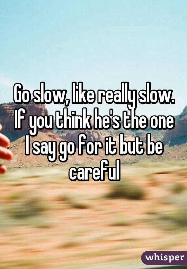 Go slow, like really slow. If you think he's the one I say go for it but be careful