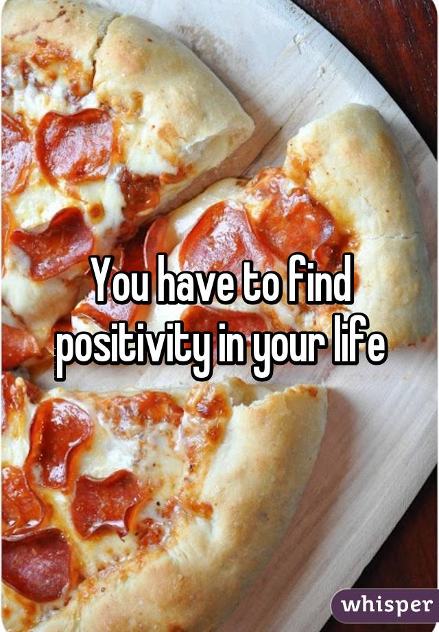 You have to find positivity in your life