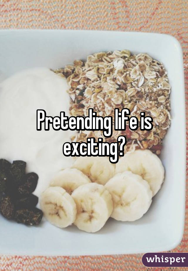Pretending life is exciting?